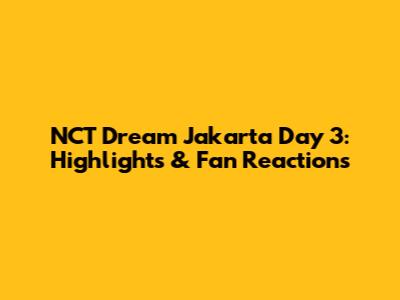 NCT Dream Jakarta Day 3: Highlights & Fan Reactions