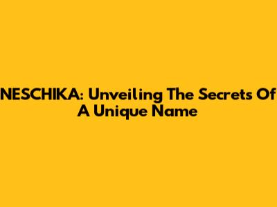 NESCHIKA: Unveiling The Secrets Of A Unique Name
