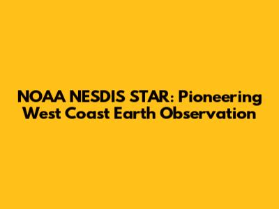 NOAA NESDIS STAR: Pioneering West Coast Earth Observation
