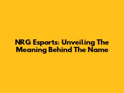 NRG Esports: Unveiling The Meaning Behind The Name
