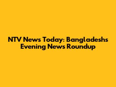 NTV News Today: Bangladesh's Evening News Roundup