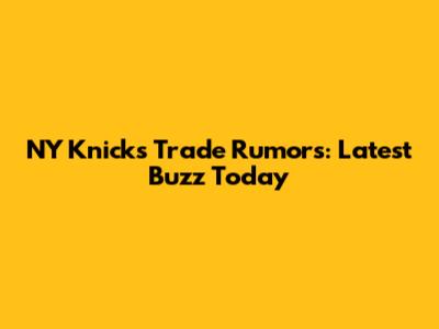 NY Knicks Trade Rumors: Latest Buzz Today