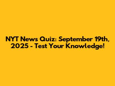NYT News Quiz: September 19th, 2025 - Test Your Knowledge!