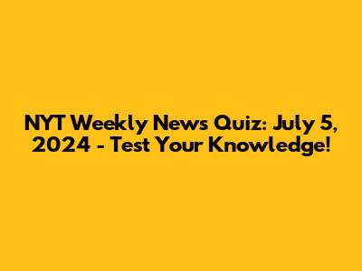 NYT Weekly News Quiz: July 5, 2024 - Test Your Knowledge!