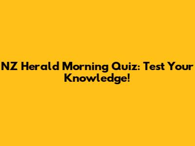 NZ Herald Morning Quiz: Test Your Knowledge!