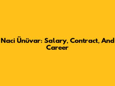 Naci Ünüvar: Salary, Contract, And Career