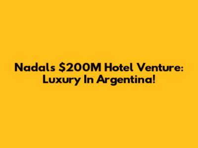 Nadal's $200M Hotel Venture: Luxury In Argentina!