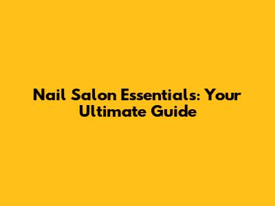 Nail Salon Essentials: Your Ultimate Guide
