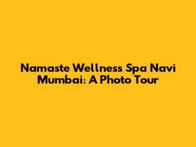 Namaste Wellness Spa Navi Mumbai: A Photo Tour
