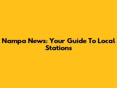 Nampa News: Your Guide To Local Stations