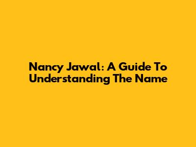 Nancy Jawal: A Guide To Understanding The Name