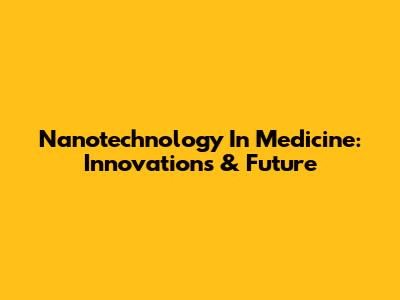 Nanotechnology In Medicine: Innovations & Future