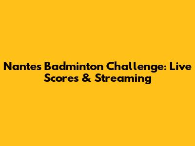 Nantes Badminton Challenge: Live Scores & Streaming