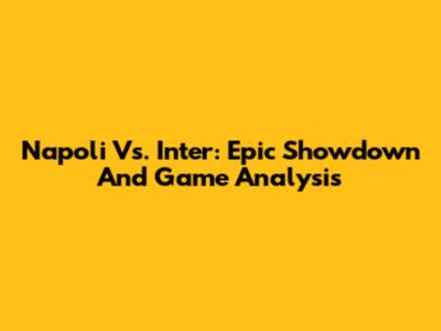 Napoli Vs. Inter: Epic Showdown And Game Analysis
