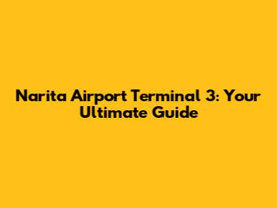 Narita Airport Terminal 3: Your Ultimate Guide