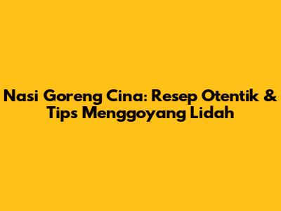 Nasi Goreng Cina: Resep Otentik & Tips Menggoyang Lidah