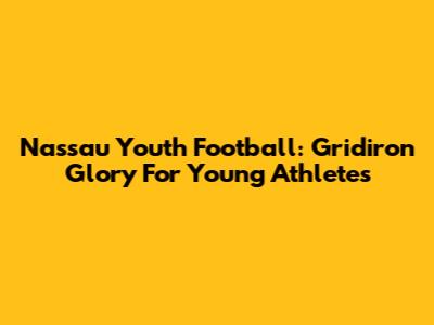 Nassau Youth Football: Gridiron Glory For Young Athletes