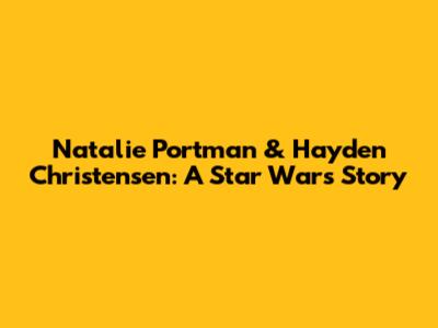 Natalie Portman & Hayden Christensen: A Star Wars Story