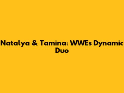 Natalya & Tamina: WWE's Dynamic Duo