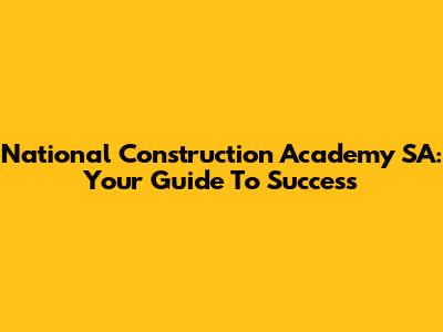 National Construction Academy SA: Your Guide To Success