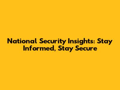 National Security Insights: Stay Informed, Stay Secure