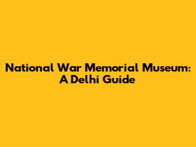 National War Memorial Museum: A Delhi Guide