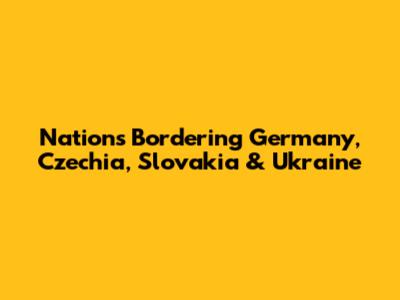 Nations Bordering Germany, Czechia, Slovakia & Ukraine