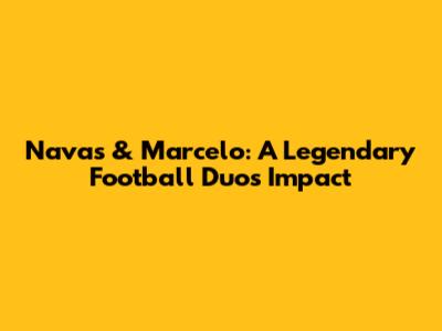 Navas & Marcelo: A Legendary Football Duo's Impact