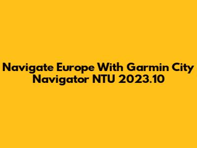 Navigate Europe With Garmin City Navigator NTU 2023.10