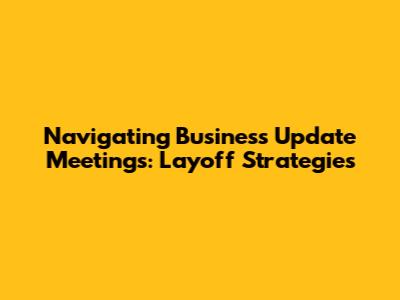 Navigating Business Update Meetings: Layoff Strategies