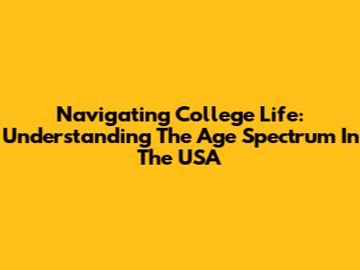 Navigating College Life: Understanding The Age Spectrum In The USA