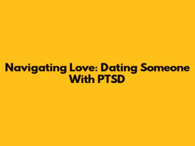 Navigating Love: Dating Someone With PTSD