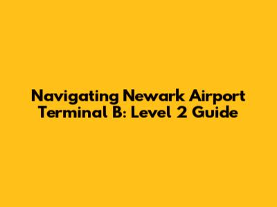 Navigating Newark Airport Terminal B: Level 2 Guide