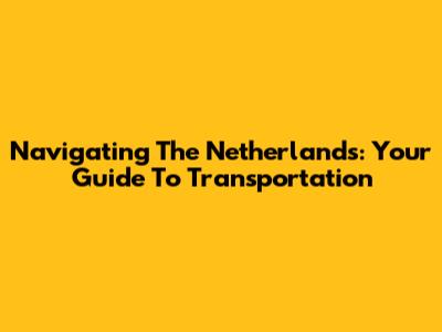 Navigating The Netherlands: Your Guide To Transportation
