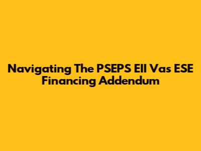 Navigating The PSEPS EII Vas ESE Financing Addendum