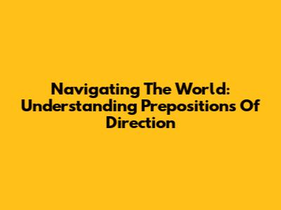 Navigating The World: Understanding Prepositions Of Direction
