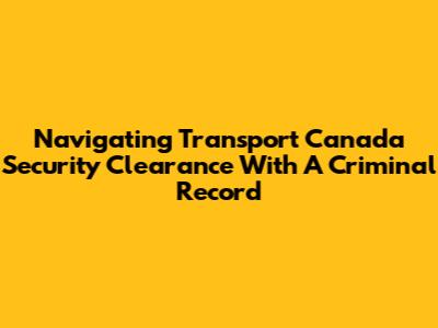 Navigating Transport Canada Security Clearance With A Criminal Record