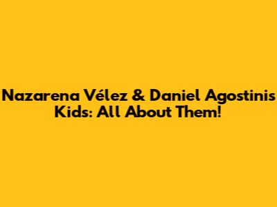 Nazarena Vélez & Daniel Agostini's Kids: All About Them!
