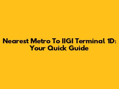 Nearest Metro To IIGI Terminal 1D: Your Quick Guide
