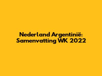 Nederland Argentinië: Samenvatting WK 2022