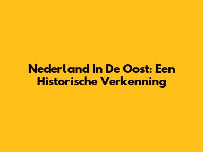 Nederland In De Oost: Een Historische Verkenning
