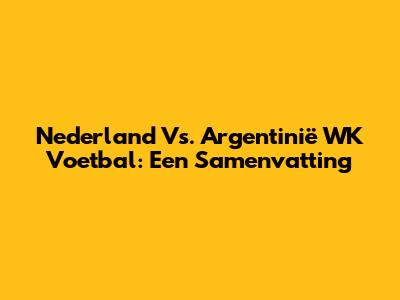Nederland Vs. Argentinië WK Voetbal: Een Samenvatting