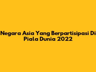 Negara Asia Yang Berpartisipasi Di Piala Dunia 2022