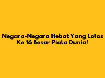 Negara-Negara Hebat Yang Lolos Ke 16 Besar Piala Dunia!