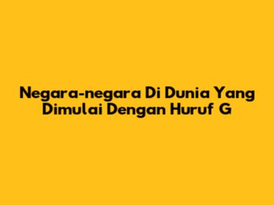 Negara-negara Di Dunia Yang Dimulai Dengan Huruf 'G'