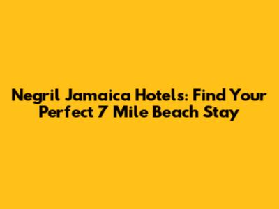 Negril Jamaica Hotels: Find Your Perfect 7 Mile Beach Stay