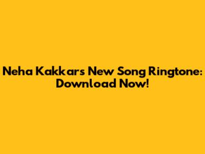 Neha Kakkar's New Song Ringtone: Download Now!