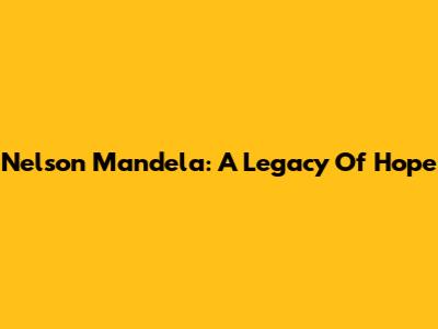 Nelson Mandela: A Legacy Of Hope