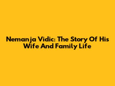 Nemanja Vidic: The Story Of His Wife And Family Life