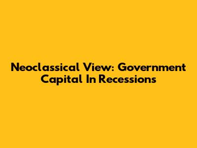 Neoclassical View: Government Capital In Recessions